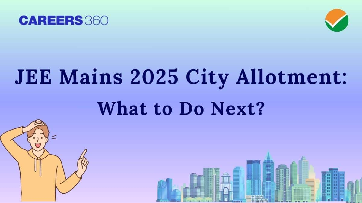 JEE Mains 2025 City Allotment Released: What to Do Next?