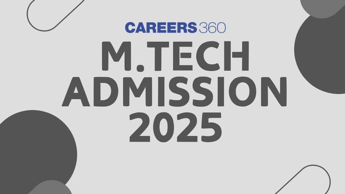 M Tech Admission 2025 - Registration Date, Top Colleges, Exams, Eligibility, Fees