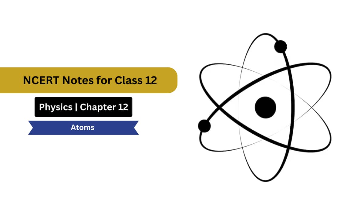 Atoms Class 12th Notes - Free NCERT Class 12 Physics Chapter 12 Notes - Download PDF