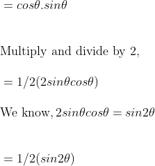 \\ \vspace{\baselineskip}= cos $ \theta $ . sin $ \theta $ \\ \\ \vspace{\baselineskip}\text{Multiply and divide by 2},\\ \vspace{\baselineskip} = 1/2 (2sin $ \theta $ cos $ \theta $ )\\ \vspace{\baselineskip} \text{We know}, 2 sin $ \theta $ cos $ \theta $ = sin 2$ \theta $ \\ \\ \vspace{\baselineskip}= 1/2 (sin 2$ \theta $ )\\ \\