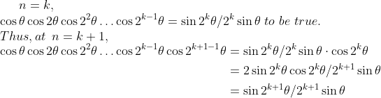 n=k,\\ \cos \theta \cos 2 \theta \cos 2^{2} \theta \ldots \cos 2^{k-1} \theta=\sin 2^{k} \theta / 2^{k} \sin \theta\ to \ be \ true.\\ Thus, at \: \: n=k+1,\\ \begin{aligned} \cos \theta \cos 2 \theta \cos 2^{2} \theta \ldots \cos 2^{k-1} \theta \cos 2^{k+1-1} \theta &=\sin 2^{k} \theta / 2^{k} \sin \theta \cdot \cos 2^{k} \theta \\ &=2 \sin 2^{k} \theta \cos 2^{k} \theta / 2^{k+1} \sin \theta \\ &=\sin 2^{k+1} \theta / 2^{k+1} \sin \theta \end{aligned}