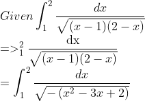 \\ Given \int_{1}^{2} \frac{d x}{\sqrt{(x-1)(2-x)}}$\\ $=>_{1}^{2} \frac{\mathrm{dx}}{\sqrt{(x-1)(2-x)}}$\\ $=\int_{1}^{2} \frac{d x}{\sqrt{-\left(x^{2}-3 x+2\right)}}$
