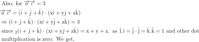 \\ \begin{aligned} &\text { Also, for } \overrightarrow{a} \overrightarrow{c}=3\\ &\overrightarrow{a} \overrightarrow{c}=(\hat{i}+\hat{j}+\hat{k}) \cdot(\mathrm{x} \hat{\imath}+\mathrm{y} \hat{\jmath}+\mathrm{z} \hat{\mathrm{k}})\\ &\Rightarrow(\hat{\imath}+\hat{\jmath}+\hat{\mathrm{k}}) \cdot(\mathrm{x} \hat{\imath}+\mathrm{y} \hat{\mathrm{j}}+\mathrm{z} \hat{\mathrm{k}})=3\\ &\text { since }_{2}(\hat{\imath}+\hat{\jmath}+\hat{\mathrm{k}}) \cdot(\mathrm{x} \hat{\imath}+\mathrm{y} \hat{\jmath}+\mathrm{z} \hat{\mathrm{k}})=\mathrm{x}+\mathrm{y}+\mathrm{z}, \text { as } \hat{1} . \hat{\imath}=\hat{\mathrm{j}} \cdot \hat{\mathrm{j}}=\hat{\mathrm{k}} . \hat{\mathrm{k}}=1 \text { and other dot }\\ &\text { multiplication is zero. We get, } \end{aligned}