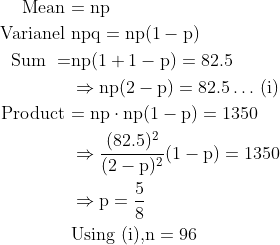 \begin{aligned} \text { Mean } &\mathrm{=n p} \\ \text { Varianel } &\mathrm{ n p q=n p(1-p) }\\ \text { Sum }=& \mathrm{n p(1+1-p)=82.5 }\\ & \Rightarrow \mathrm{n p(2-p)=82.5 \ldots} \text { (i) } \\ \text { Product }&\mathrm{=n p \cdot n p(1-p)=1350} \\ & \Rightarrow \mathrm{ \frac{(82.5)^{2}}{(2-p)^{2}}(1-p)=1350} \\ & \Rightarrow \mathrm{p=\frac{5}{8}}\\ &\text{Using (i),} \mathrm{n=96} \end{aligned}