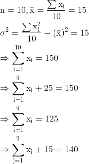 \begin{aligned} & \mathrm{n=10, \bar{x}=\frac{\sum x_{i}}{10}=15 }\\ &\mathrm {\sigma ^{2}=\frac{\sum x_{1}^{2}}{10}-(\bar{x})^{2}=15 }\\ &\mathrm {\Rightarrow \sum_{i=1}^{10} x_{i}=150} \\ &\mathrm {\Rightarrow \sum_{i=1}^{9} x_{i}+25=150 }\\ &\mathrm {\Rightarrow \sum_{i=1}^{9} x_{i}=125} \\ &\mathrm {\Rightarrow \sum_{j=1}^{9} x_{i}+15=140} \end{aligned}