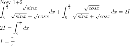 \\ \text{Now 1+2}\\ \int _{0}^{\frac{\pi}{2}}\frac{\sqrt{sinx}}{\sqrt{sinx}+\sqrt{cosx}}dx+\int _{0}^{\frac{\pi}{2}}\frac{\sqrt{cosx}}{\sqrt{sinx}+\sqrt{cosx}}dx =2I \\ \\ 2I=\int_{0}^{\frac{\pi}{2}} dx \\ \\ I=\frac{\pi}{4}