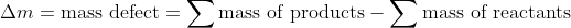 \Delta m= \text{mass defect} = \sum \text{mass of products} - \sum \text{mass of reactants}