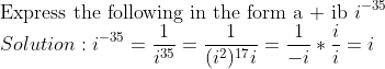 \\ \text{Express the following in the form a + ib} \ i^{-35} \\ Solution: i^{-35}=\frac{1}{i^{35}}=\frac{1}{(i^2)^{17}i}=\frac{1}{-i}*\frac{i}{i}=i