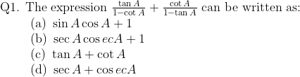 \begin{array}{l}{\text { Q1. The expression } \frac{\tan A}{1-\cot A}+\frac{\cot A}{1-\tan A} \text { can be written as: }} \\ {\qquad \begin{array}{l}{\text { (a) } \sin A \cos A+1} \\ {\text { (b) } \sec A \cos e c A+1} \\ {\text { (c) } \tan A+\cot A} \\ {\text { (d) } \sec A+\cos e c A}\end{array}}\end{array}