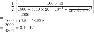 =\frac{1}{2}\left [ \frac{100\times40}{1600+(340\times20\times10^{-3}-\frac{1}{340\times50\times10^{-6}})^2} \right ]\\=\frac{2000}{1600+(6.8-58.82)^2}\\=\frac{2000}{4306}=0.464W