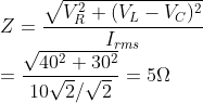 \\Z=\frac{\sqrt{V_R^2+(V_L-V_C)^2}}{I_{rms}}\\=\frac{\sqrt{40^2+30^2}}{10\sqrt{2}/\sqrt{2}}=5\Omega
