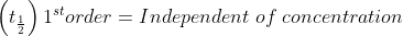 \left ( t_{\frac{1}{2}} \right ) 1^{st} order = Independent \; of \; concentration