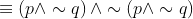 \equiv \left ( p\wedge \sim q \right )\wedge \sim \left ( p\wedge \sim q \right )