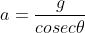 a = \frac{g}{cosec \theta }