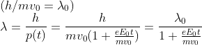 \\(h/mv_0=\lambda_0)\\\lambda = \frac{h}{p(t)} = \frac{h}{mv_{0}(1+ \frac{eE_{0}t}{mv_{0}})}=\frac{\lambda _{0}}{1+\frac{eE_{0}t}{mv_{0}}}\