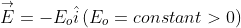 \overset{\rightarrow}E = -E_{o} \hat{i} \left ( E_{o} = constant > 0 \right )