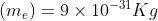 ( m_ e ) = 9 \times 10 ^{-31} Kg