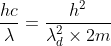 \frac{hc}{\lambda }=\frac{h^2}{\lambda ^{2}_{d}\times 2m}