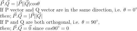 \\ \vec{P}.\vec{Q} = |\vec{P}| |\vec{Q}| cos \theta \\ \text{If P vector and Q vector are in the same direction, i.e. } \theta = 0 {\degree} \\ then; \vec{P}.\vec{Q} = |\vec{P}| |\vec{Q}| \\ \text{If P and Q are both orthogonal, i.e. } \theta = 90 \degree , \\ then; \vec{P}.\vec{Q} = \vec{0} \ \text{since } cos 90 \degree = 0 \\