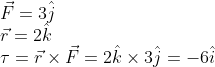 \\ \vec{F}=3 \hat{j}\\ \vec{r}=2 \hat{k}\\ \tau =\vec{r}\times \vec{F}=2 \hat{k}\times 3 \hat{j}=-6 \hat{i}