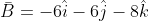 \bar{B}=-6\hat{i}-6\hat{j}-8\hat{k}