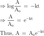 \\\mathrm{\Rightarrow log\frac{A}{A_{o}}\: =\: -kt}\\\\\mathrm{\Rightarrow \frac{A}{A_{o}}\: =\: e^{-kt}}\\\\\mathrm{Thus,\: A\: =\: A_{o}e^{-kt}}