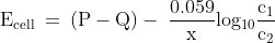 \mathrm{E_{cell}\: =\:(P-Q)-\: \frac{0.059}{x}log_{10}\frac{c_{1}}{c_{2}}}