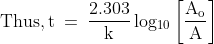 \mathrm{Thus, t\: =\: \frac{2.303}{k}\, log_{10}\left [ \frac{A_{o}}{A} \right]}