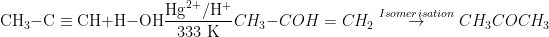 \\\mathrm{CH}_3-\mathrm{C} \equiv \mathrm{CH}+\mathrm{H}-\mathrm{OH} \frac{\mathrm{Hg}^{2+} / \mathrm{H}^{+}}{333 \mathrm{~K}} CH_3-COH=CH_2\overset{Isomerisation}{\rightarrow}CH_3COCH_3