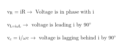 \begin{array}{l}{\mathrm{v}_{\mathrm{R}}=\mathrm{i} \mathrm{R} \rightarrow \text { Voltage is in phase with i }} \\ \\ {\mathrm{v}_{\mathrm{L}=\mathrm{i} \omega \mathrm{L}} \rightarrow \text { voltage is leading i by } 90^{\circ}} \\ \\ {\mathrm{v}_{\mathrm{c}}=\mathrm{i} / \mathrm{\omega} \mathrm{c} \rightarrow \text { voltage is lagging behind i by } 90^{\circ}}\end{array}\varepsilon