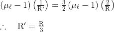 \begin{array}{l} \left(\mu_{\ell}-1\right)\left(\frac{1}{\mathrm{R}^{\prime}}\right)= \frac{3}{2}\left(\mu_{\ell}-1\right)\left(\frac{2}{\mathrm{R}}\right) \\ \\ \therefore \quad \mathrm{R}^{\prime}=\frac{\mathrm{R}}{3} \end{array}