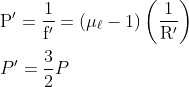 \begin{aligned} &\mathrm{P}^{\prime}=\frac{1}{\mathrm{f}^{\prime}}=\left(\mu_{\ell}-1\right)\left(\frac{1}{\mathrm{R}^{\prime}}\right)\\ &P^{\prime}=\frac{3}{2} P \end{aligned}