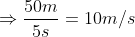 \Rightarrow \frac{50m}{5s}= 10m/s