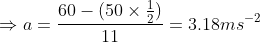 \Rightarrow a=\frac{60-(50\times \frac{1}{2})}{11}=3.18ms^{-2}