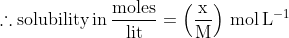 \mathrm{\therefore solubility\, in\,\frac{moles}{lit}= \left ( \frac{x}{M} \right )\, mol\, L^{-1}}