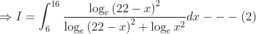 \Rightarrow I= \int_{6}^{16}\frac{\log_{e} \left ( 22-x \right )^{2}}{\log_{e}\left ( 22-x \right )^{2}+\log_{e}x^{2}}dx---\left ( 2 \right )