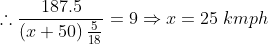 \therefore \frac{187.5}{\left ( x+50 \right )\frac{5}{18}}=9\Rightarrow x=25\; kmph