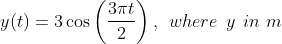 y ( t ) = 3 \cos\left ( \frac{3 \pi t }{2} \right ) , \: \: where \: \: y \: \: in \, \, m