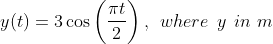 y ( t ) = 3 \cos\left ( \frac{\pi t }{2} \right ) , \: \: where \: \: y \: \: in \, \, m