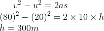 v^2-u^2=2as\\ (80)^2-(20)^2=2 \times 10 \times h\\ h=300 m