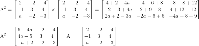 \\\mathrm{A^2 = \begin{bmatrix} 2 &-2 &-4 \\ -1 & 3 & 4\\ a &-2 &-3 \end{bmatrix}\times \begin{bmatrix} 2 &-2 &-4 \\ -1 & 3 & 4\\ a &-2 &-3 \end{bmatrix} = \begin{bmatrix} 4+2-4a &-4-6+8 &-8-8+12 \\ -2-3+4a& 2+9-8 &4+12-12 \\ 2a+2-3a& -2a-6+6 & -4a-8+9 \end{bmatrix}} \\\\\\\mathrm{A^2 = \begin{bmatrix} 6-4a & -2 & -4\\ 4a-5 & 3 & 4\\ -a+2 & -2 & -3 \end{bmatrix} = A=\;\; \mathrm{\begin{bmatrix} 2 &-2 &-4 \\ -1 & 3 & 4\\ a &-2 &-3 \end{bmatrix}}}