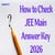 How to Check JEE Main Answer Key 2026 Session 2? - Step-by-Step Guide